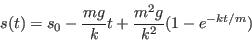 \begin{displaymath}s(t) = s_{0} - {mg\over k}t + {m^{2}g\over k^{2}}(1-e^{-kt/m})\end{displaymath}